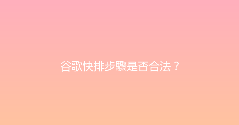 谷歌快排步驟是否合法？ 封面图